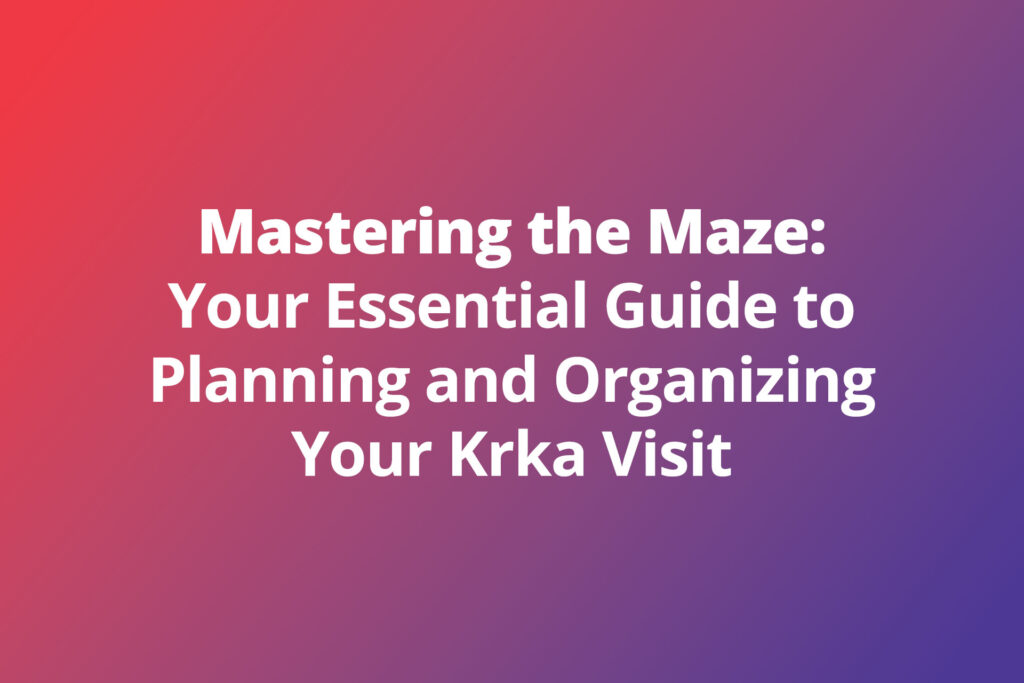 Mastering the Maze: Your Essential Guide to Planning and Organizing Your Krka Visit